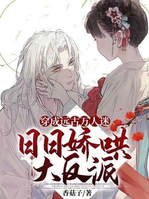 穿成远古万人迷,日日娇哄大反派