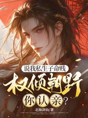 说我私生子命贱,权倾朝野你认亲?