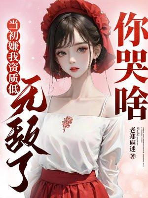 当初嫌我资质低,无敌了你哭啥