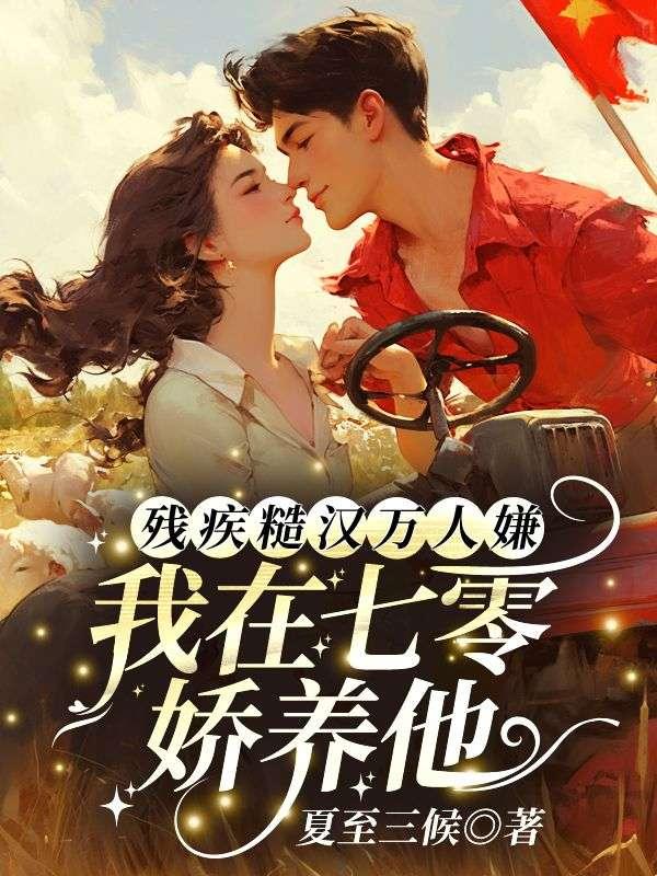残疾糙汉万人嫌?我在七零娇养他