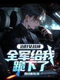 治好女战神,全军给我跪下了