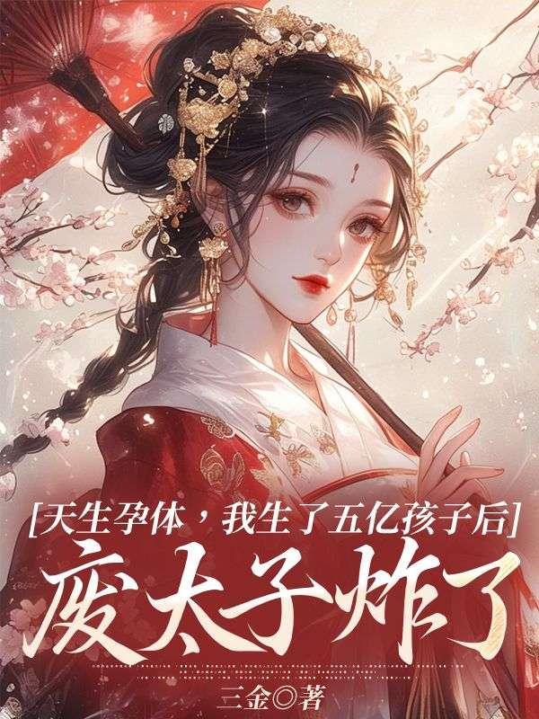 天生孕体,我生了五亿孩子后,废太子炸了