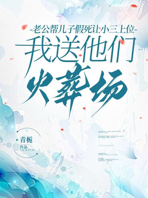老公帮儿子假死让小三上位,我送他们火葬场