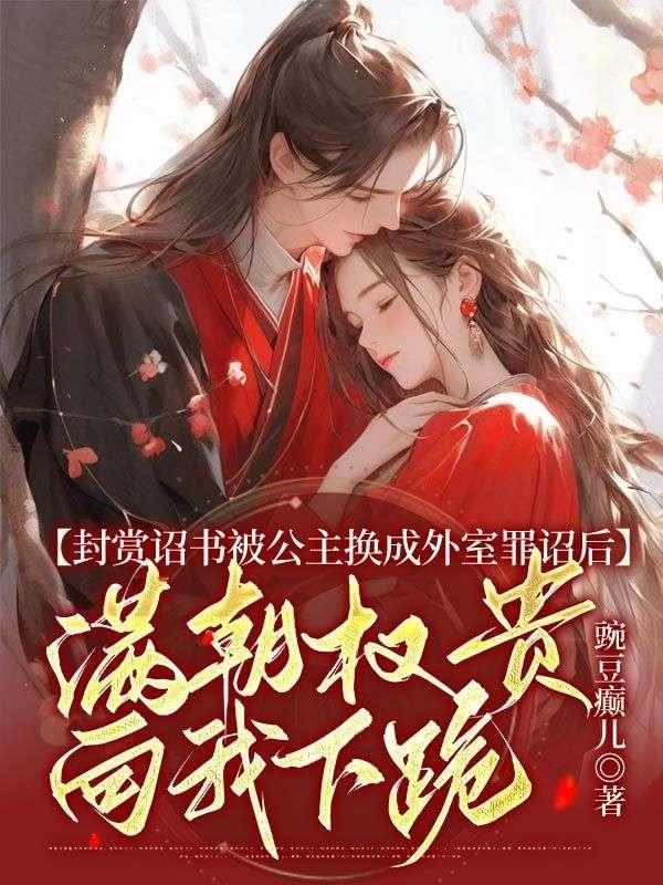 封赏诏书被公主换成外室罪诏后,满朝权贵向我下跪
