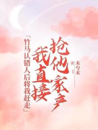 竹马认错人后将我赶走,我直接抢他家产