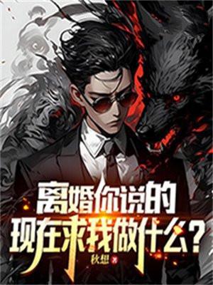 离婚你说的,现在求我做什么?