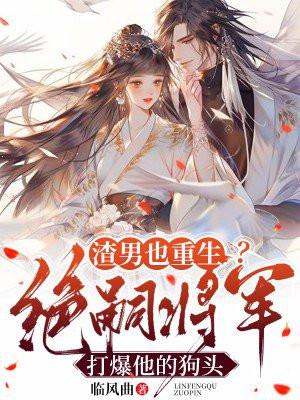 渣男也重生?绝嗣将军打爆他的狗头
