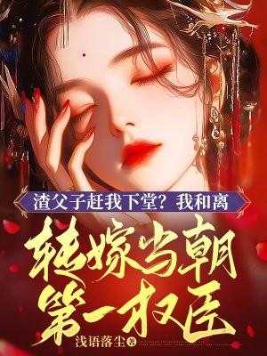 渣父子赶我下堂?我和离转嫁当朝第一权臣!