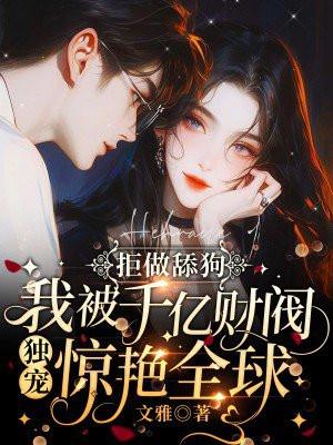 拒做舔狗,我被千亿财阀独宠惊艳全球