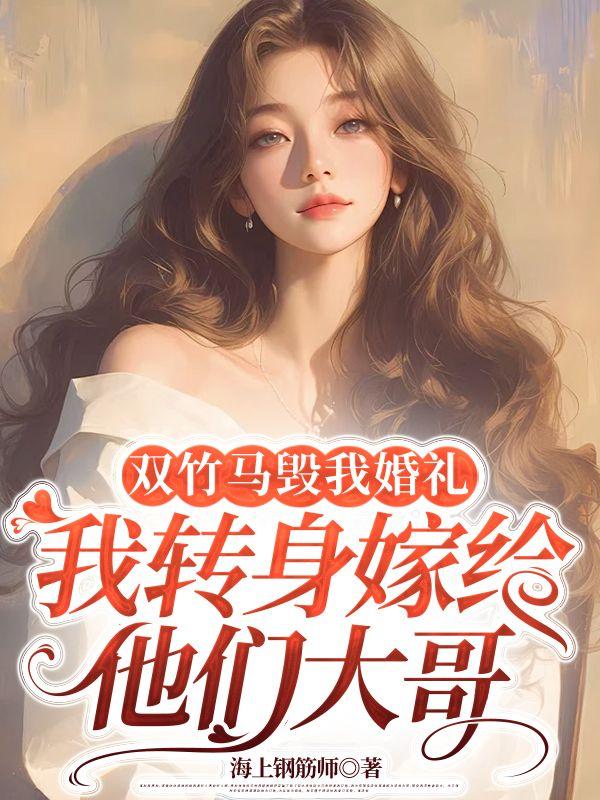 双竹马毁我婚礼,我转身嫁给他们大哥