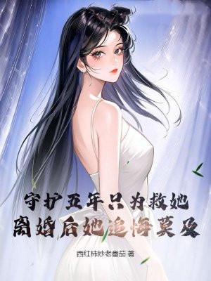 守护五年只为救她,离婚后她追悔莫及