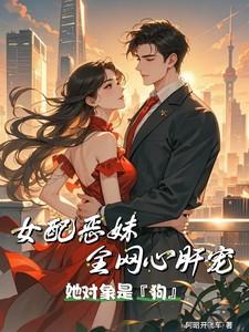 女配恶妹全网心肝宠：她对象是狗