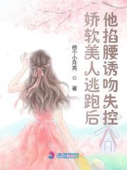 娇软美人逃跑后,他掐腰诱吻失控