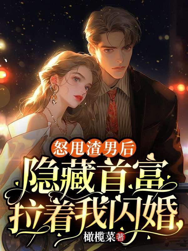 怒甩渣男后,隐藏首富拉着我闪婚