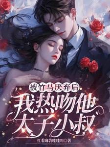 被竹马厌弃后，我热吻他太子小叔