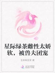 星际绿茶雌性太娇软，被兽夫团宠