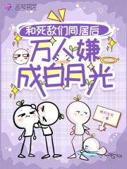 和死敌们同居后,万人嫌成白月光
