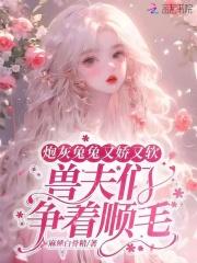 炮灰兔兔又娇又软，兽夫们争顺毛