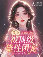 兽世：恶雌超会撩被顶级雄性团宠