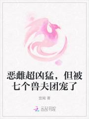 恶雌超凶猛，但被七个兽夫团宠了