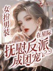 女扮男装在星际抚慰反派成团宠