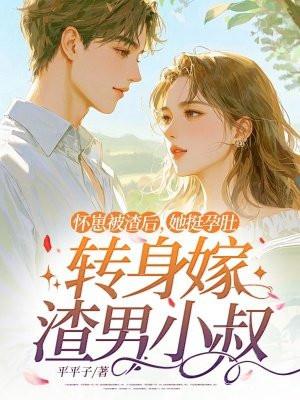 怀崽被渣后，她挺孕肚转身嫁渣男小叔