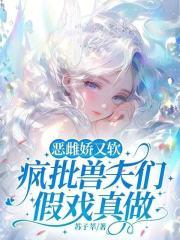 恶雌娇又软,疯批兽夫们假戏真做