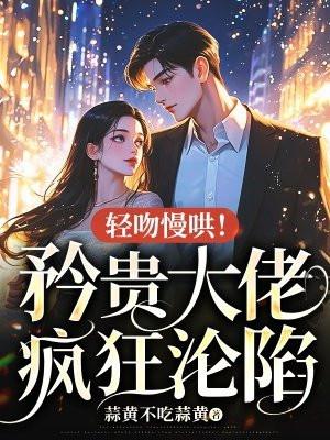 轻吻慢哄！矜贵大佬疯狂沦陷