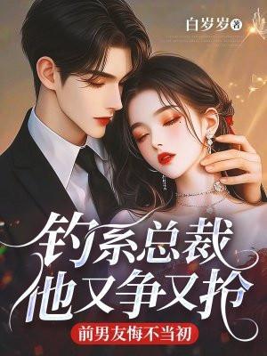 钓系总裁他又争又抢，前男友悔不当初