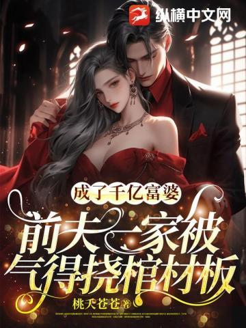 成了千亿富婆，前夫一家被气得挠棺材板