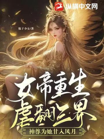 女帝重生虐翻三界,神尊为她甘入风月