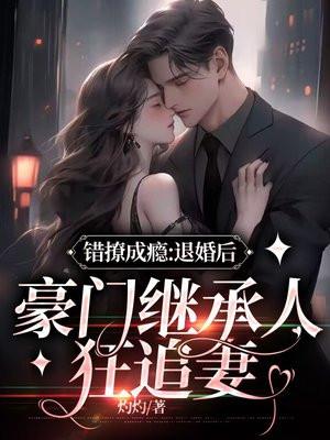错撩成瘾:退婚后,豪门继承人狂追妻