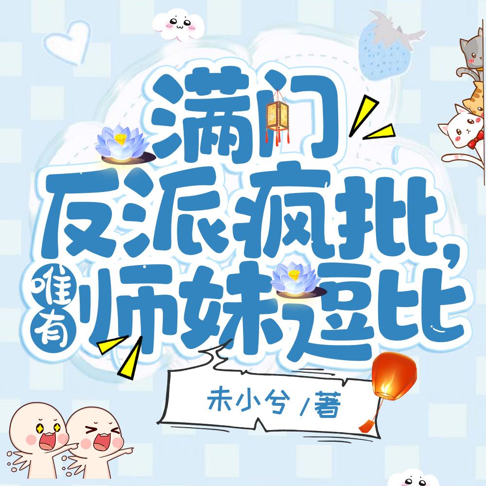 满门反派疯批,唯有师妹逗比