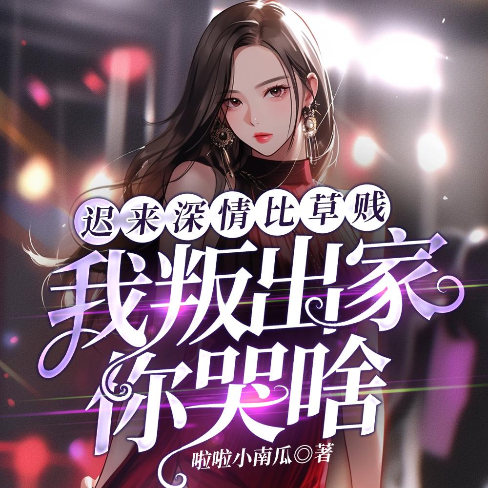 迟来深情比草贱,我叛出家你哭啥