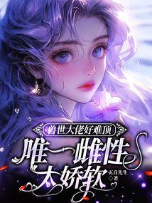 兽世大佬好难顶,唯一雌性太娇软