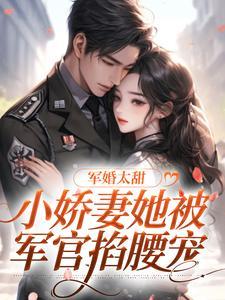 军婚太甜,小娇妻她被军官掐腰宠