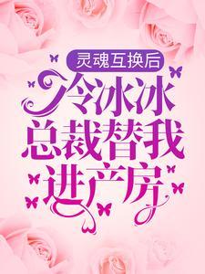 灵魂互换后，冷冰冰总裁替我进产房