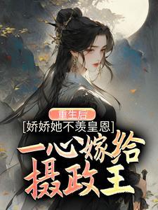 重生后，娇娇她不羡皇恩，一心嫁给摄政王