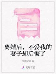 离婚后,不爱我的妻子却后悔了