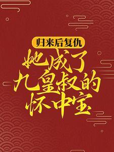 归来后复仇,她成了九皇叔的怀中宝